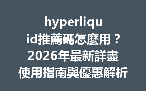 hyperliquid推薦碼怎麼用？2026年最新詳盡使用指南與優惠解析 一
