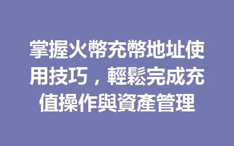 掌握火幣充幣地址使用技巧，輕鬆完成充值操作與資產管理 一