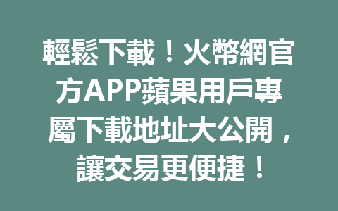輕鬆下載！火幣網官方APP蘋果用戶專屬下載地址大公開，讓交易更便捷！ 一