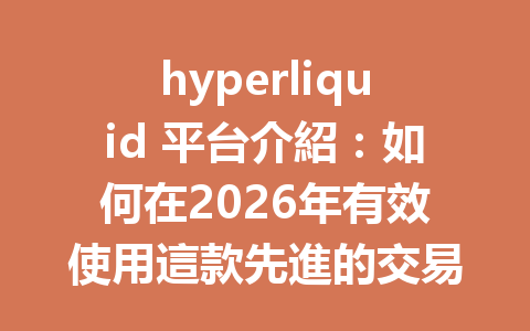 hyperliquid 平台介紹：如何在2026年有效使用這款先進的交易解決方案？ 一