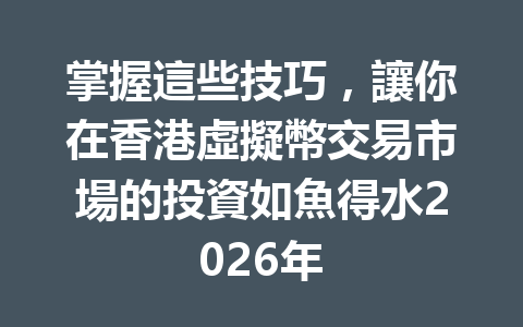 掌握這些技巧，讓你在香港虛擬幣交易市場的投資如魚得水2026年 一