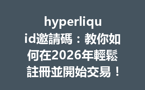 hyperliquid邀請碼：教你如何在2026年輕鬆註冊並開始交易！ 一
