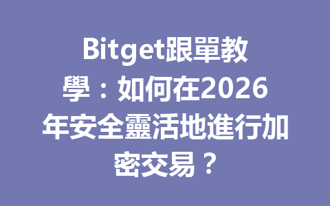 Bitget跟單教學：如何在2026年安全靈活地進行加密交易？ 一