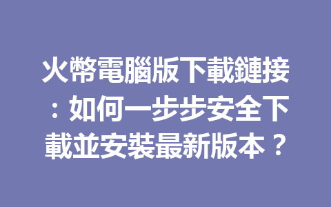 火幣電腦版下載鏈接：如何一步步安全下載並安裝最新版本？ 一