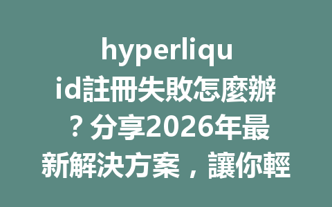 hyperliquid註冊失敗怎麼辦？分享2026年最新解決方案，讓你輕鬆重返平台！ 一