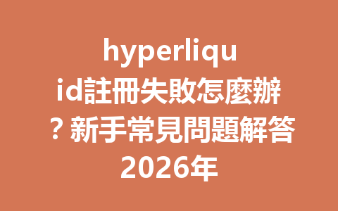 hyperliquid註冊失敗怎麼辦？新手常見問題解答2026年 一