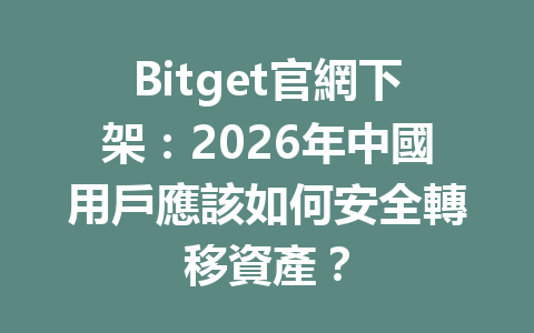 Bitget官網下架：2026年中國用戶應該如何安全轉移資產？ 一
