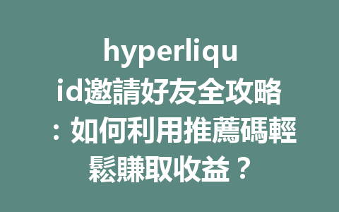 hyperliquid邀請好友全攻略：如何利用推薦碼輕鬆賺取收益？ 一