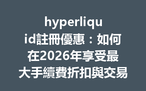 hyperliquid註冊優惠:如何在2026年享受最大手續費折扣與交易樂趣 一