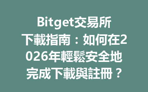 Bitget交易所下載指南：如何在2026年輕鬆安全地完成下載與註冊？ 一