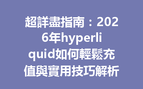 超詳盡指南:2026年hyperliquid如何輕鬆充值與實用技巧解析 一