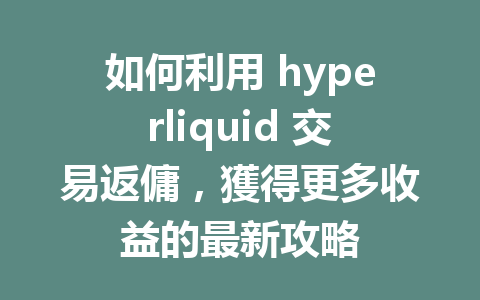 如何利用 hyperliquid 交易返傭，獲得更多收益的最新攻略 一