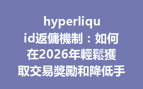 hyperliquid返傭機制：如何在2026年輕鬆獲取交易獎勵和降低手續費 一