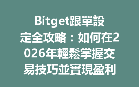 Bitget跟單設定全攻略：如何在2026年輕鬆掌握交易技巧並實現盈利 一