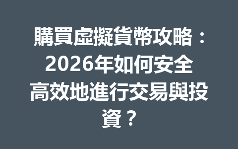 購買虛擬貨幣攻略：2026年如何安全高效地進行交易與投資？ 一