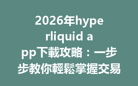 2026年hyperliquid app下載攻略：一步步教你輕鬆掌握交易技巧 一