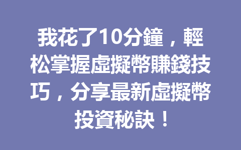 我花了10分鐘，輕松掌握虛擬幣賺錢技巧，分享最新虛擬幣投資秘訣！ 一