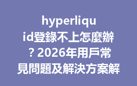 hyperliquid登錄不上怎麼辦？2026年用戶常見問題及解決方案解析 一