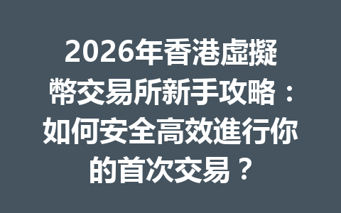 2026年香港虛擬幣交易所新手攻略：如何安全高效進行你的首次交易？ 一