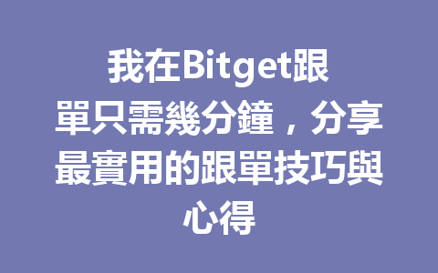 我在Bitget跟單只需幾分鐘，分享最實用的跟單技巧與心得 一