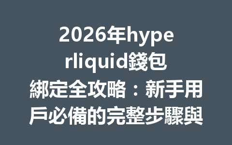 2026年hyperliquid錢包綁定全攻略：新手用戶必備的完整步驟與注意事項 一