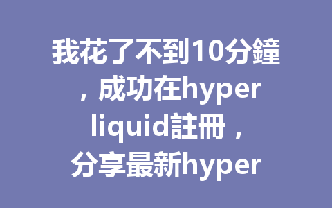 我花了不到10分鐘，成功在hyperliquid註冊，分享最新hyperliquid註冊需要什麼的完整指南！ 一