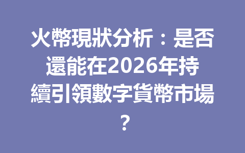 火幣現狀分析:是否還能在2026年持續引領數字貨幣市場? 一
