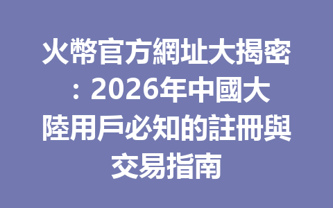 火幣官方網址大揭密：2026年中國大陸用戶必知的註冊與交易指南 一
