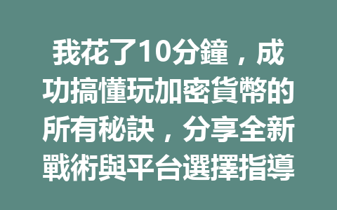 我花了10分鐘,成功搞懂玩加密貨幣的所有秘訣,分享全新戰術與平台選擇指導 一