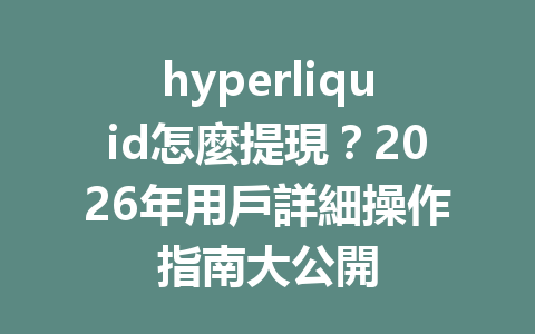 hyperliquid怎麼提現？2026年用戶詳細操作指南大公開 一