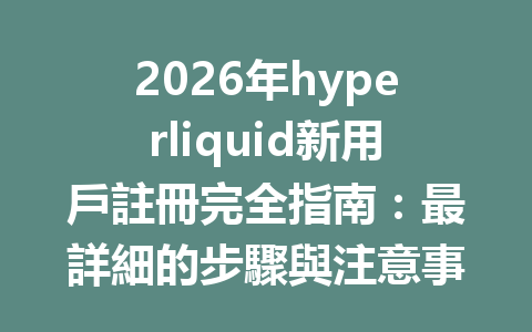 2026年hyperliquid新用戶註冊完全指南：最詳細的步驟與注意事項分享 一