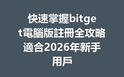 快速掌握bitget電腦版註冊全攻略適合2026年新手用戶 一