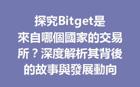 探究Bitget是來自哪個國家的交易所？深度解析其背後的故事與發展動向 一
