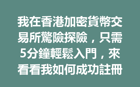 我在香港加密貨幣交易所驚險探險,只需5分鐘輕鬆入門,來看看我如何成功註冊! 一