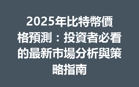 2025年比特幣價格預測：投資者必看的最新市場分析與策略指南 一