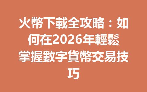 火幣下載全攻略：如何在2026年輕鬆掌握數字貨幣交易技巧 一