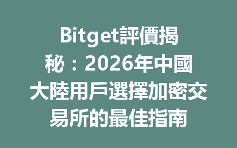 Bitget評價揭秘：2026年中國大陸用戶選擇加密交易所的最佳指南 一