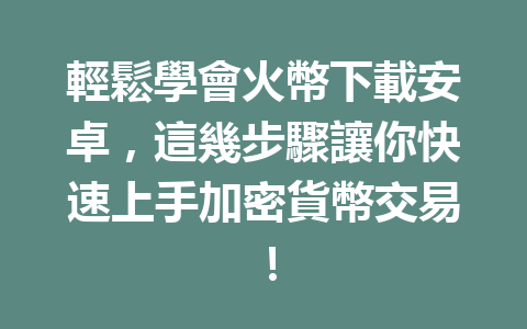 輕鬆學會火幣下載安卓，這幾步驟讓你快速上手加密貨幣交易！ 一