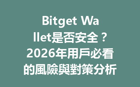 Bitget Wallet是否安全？2026年用戶必看的風險與對策分析 一