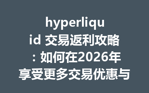 hyperliquid 交易返利攻略：如何在2026年享受更多交易优惠与回报？ 一