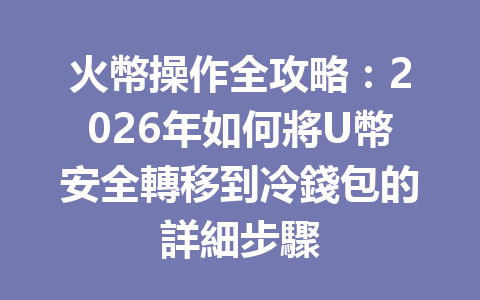 火幣操作全攻略：2026年如何將U幣安全轉移到冷錢包的詳細步驟 一