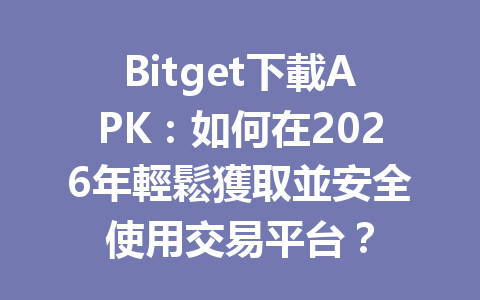 Bitget下載APK：如何在2026年輕鬆獲取並安全使用交易平台？ 一