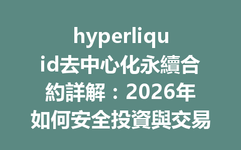 hyperliquid去中心化永續合約詳解：2026年如何安全投資與交易技巧？ 一