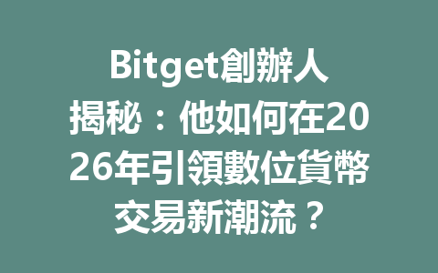 Bitget創辦人揭秘：他如何在2026年引領數位貨幣交易新潮流？ 一
