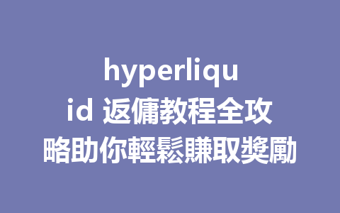 hyperliquid 返傭教程全攻略助你輕鬆賺取獎勵 一