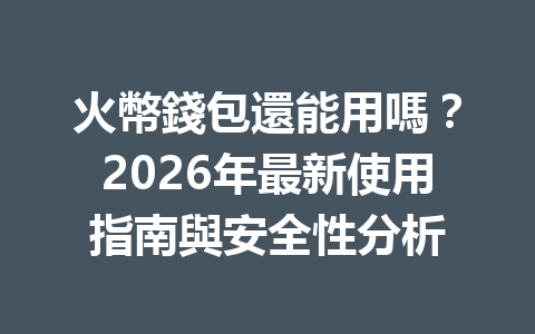 火幣錢包還能用嗎？2026年最新使用指南與安全性分析 一