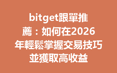 bitget跟單推薦：如何在2026年輕鬆掌握交易技巧並獲取高收益 一