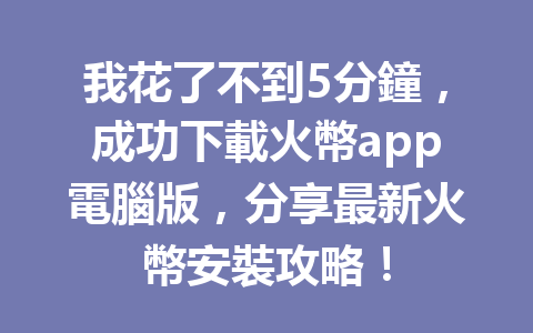 我花了不到5分鐘,成功下載火幣app電腦版,分享最新火幣安裝攻略! 一