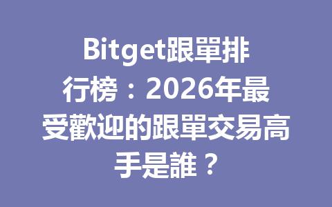 Bitget跟單排行榜：2026年最受歡迎的跟單交易高手是誰？ 一