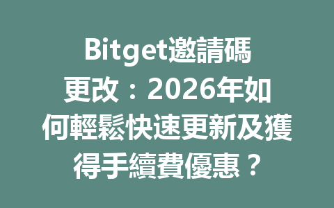 Bitget邀請碼更改：2026年如何輕鬆快速更新及獲得手續費優惠？ 一